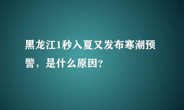 黑龙江1秒入夏又发布寒潮预警,是什么原因?