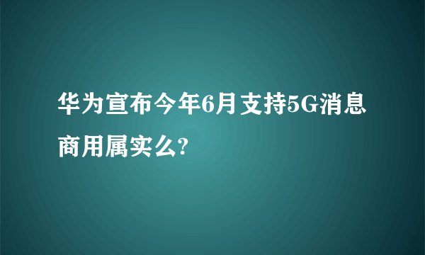 华为宣布今年6月支持5G消息商用属实么?