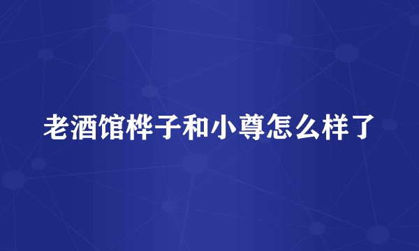 老酒馆桦子和小尊怎么样了