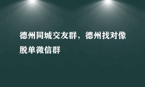 德州同城交友群,德州找对像脱单微信群