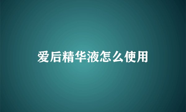 爱后精华液怎么使用