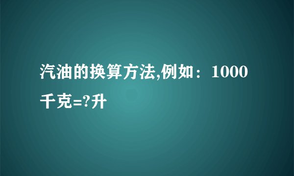 汽油的换算方法,例如：1000千克=?升
