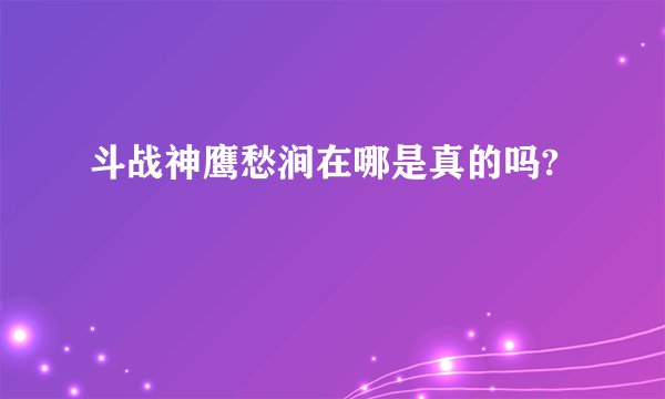 斗战神鹰愁涧在哪是真的吗?