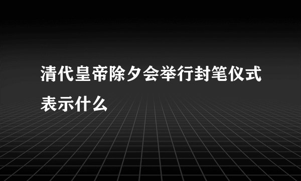 清代皇帝除夕会举行封笔仪式表示什么