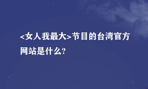 <女人我最大>节目的台湾官方网站是什么?