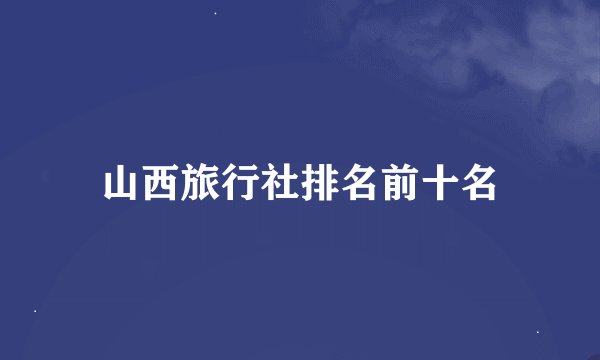 山西旅行社排名前十名