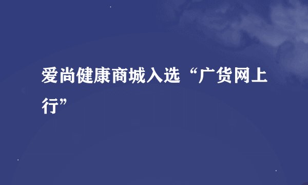 爱尚健康商城入选“广货网上行”