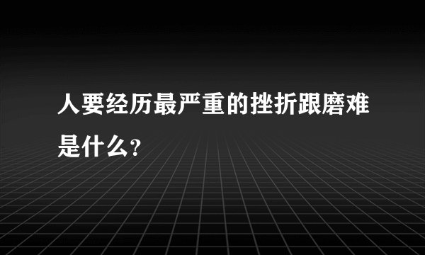 人要经历最严重的挫折跟磨难是什么？