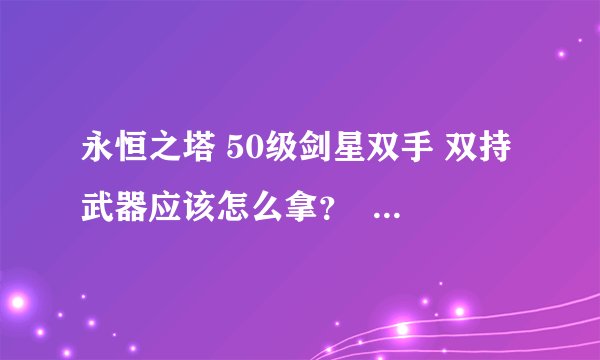 永恒之塔 50级剑星双手 双持武器应该怎么拿？  拿什么武器。不是太富裕，半RMB玩家。