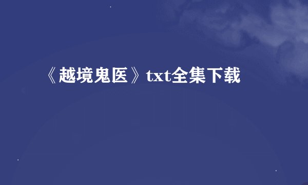 《越境鬼医》txt全集下载