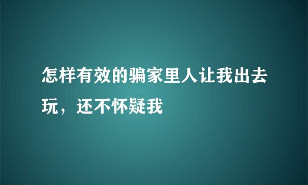 怎样有效的骗家里人让我出去玩，还不怀疑我
