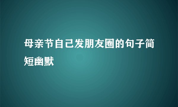 母亲节自己发朋友圈的句子简短幽默