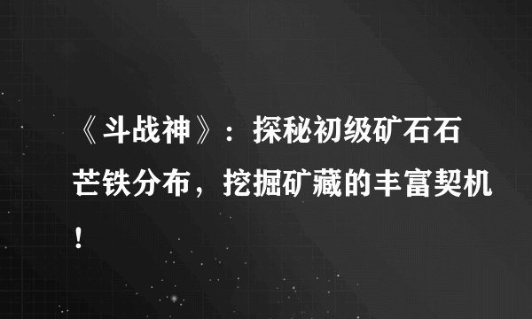 《斗战神》：探秘初级矿石石芒铁分布，挖掘矿藏的丰富契机！