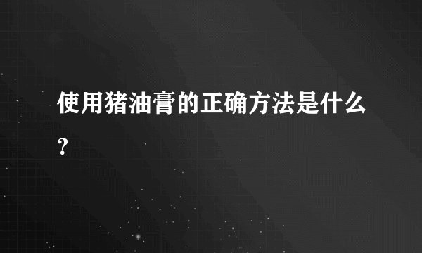 使用猪油膏的正确方法是什么？