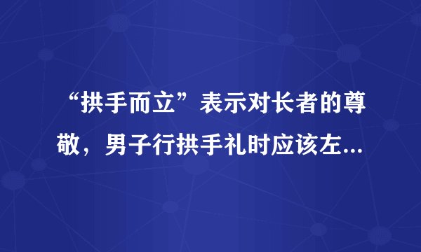 “拱手而立”表示对长者的尊敬，男子行拱手礼时应该左手在外,是否正确?