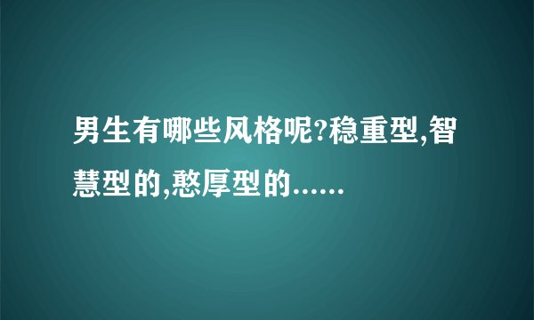 男生有哪些风格呢?稳重型,智慧型的,憨厚型的......还有哪些呢?要全面的