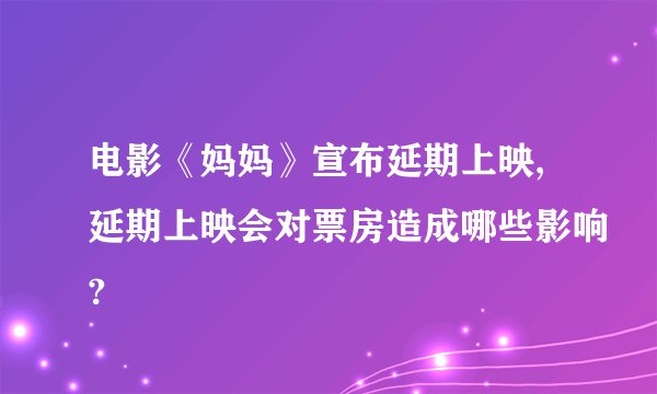 电影《妈妈》宣布延期上映,延期上映会对票房造成哪些影响?