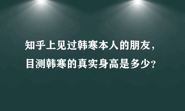 知乎上见过韩寒本人的朋友，目测韩寒的真实身高是多少？