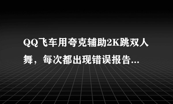 QQ飞车用夸克辅助2K跳双人舞，每次都出现错误报告，还都是2个小时左右就出，求高手解释！