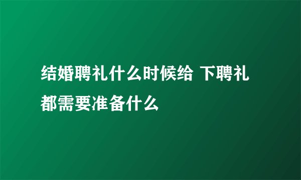 结婚聘礼什么时候给 下聘礼都需要准备什么
