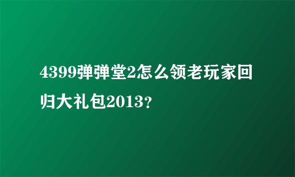 4399弹弹堂2怎么领老玩家回归大礼包2013？