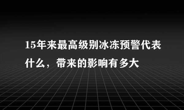 15年来最高级别冰冻预警代表什么，带来的影响有多大