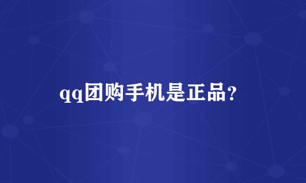 qq团购手机是正品？