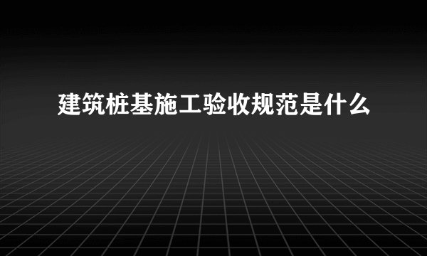 建筑桩基施工验收规范是什么