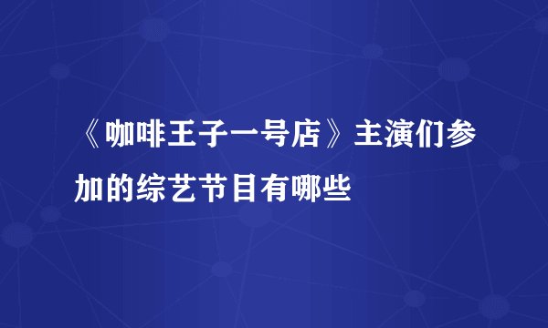 《咖啡王子一号店》主演们参加的综艺节目有哪些