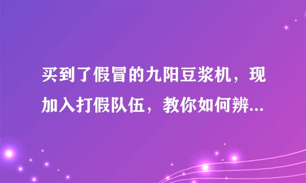买到了假冒的九阳豆浆机，现加入打假队伍，教你如何辨真伪？有没有网友晓得？