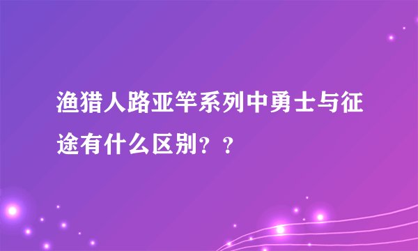 渔猎人路亚竿系列中勇士与征途有什么区别？？