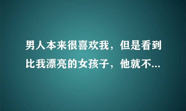 男人本来很喜欢我，但是看到比我漂亮的女孩子，他就不喜欢我了，那女人长得很漂亮，什么原因