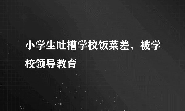 小学生吐槽学校饭菜差，被学校领导教育