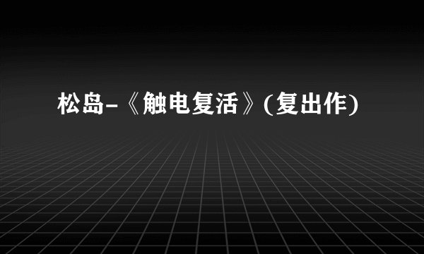 松岛-《触电复活》(复出作)