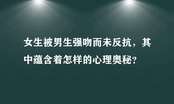 女生被男生强吻而未反抗，其中蕴含着怎样的心理奥秘？