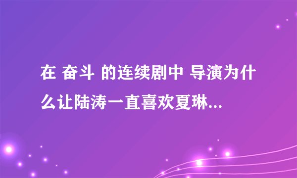 在 奋斗 的连续剧中 导演为什么让陆涛一直喜欢夏琳，而不喜欢米莱？