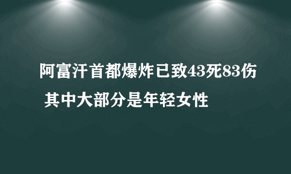 阿富汗首都爆炸已致43死83伤 其中大部分是年轻女性