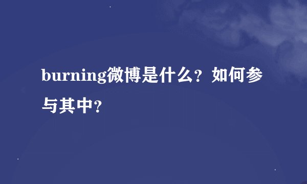 burning微博是什么？如何参与其中？