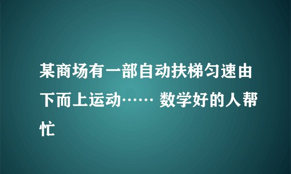 某商场有一部自动扶梯匀速由下而上运动…… 数学好的人帮忙