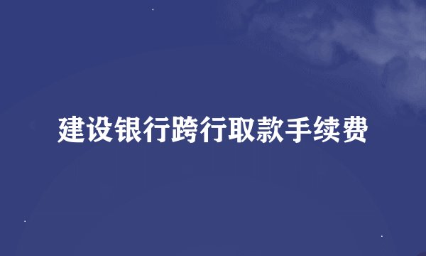 建设银行跨行取款手续费