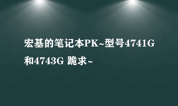 宏基的笔记本PK~型号4741G和4743G 跪求~