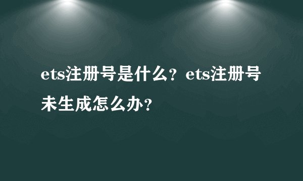 ets注册号是什么？ets注册号未生成怎么办？