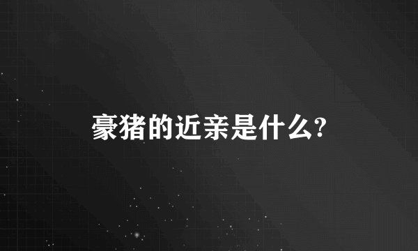豪猪的近亲是什么?