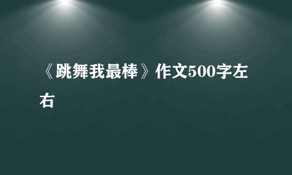 《跳舞我最棒》作文500字左右