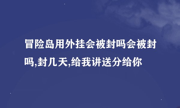 冒险岛用外挂会被封吗会被封吗,封几天,给我讲送分给你