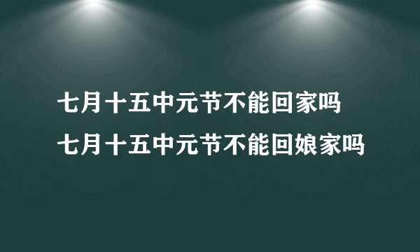 七月十五中元节不能回家吗 七月十五中元节不能回娘家吗