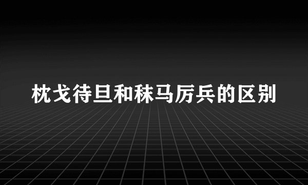枕戈待旦和秣马厉兵的区别