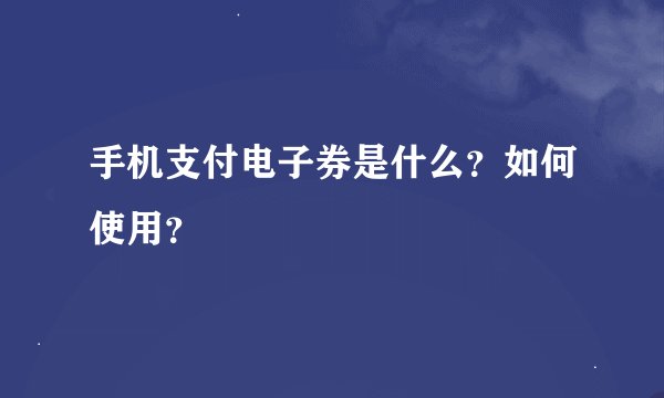 手机支付电子券是什么？如何使用？