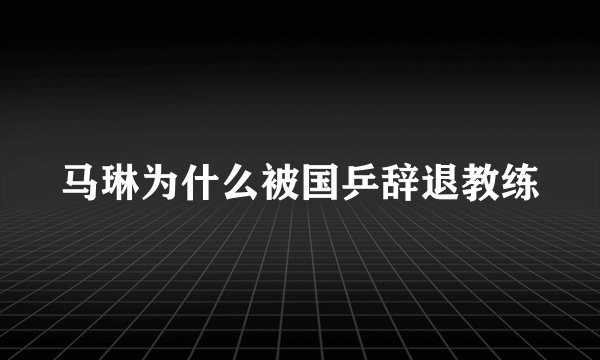 马琳为什么被国乒辞退教练