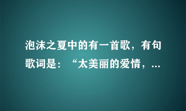 泡沫之夏中的有一首歌，有句歌词是：“太美丽的爱情，让人措手不及”这首歌叫什么名字啊
